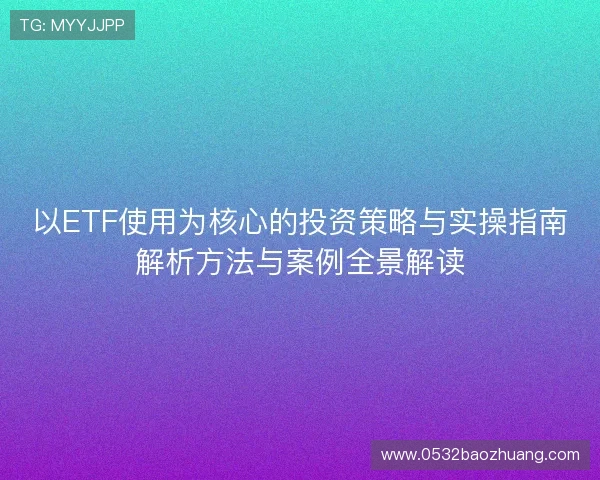 以ETF使用为核心的投资策略与实操指南解析方法与案例全景解读