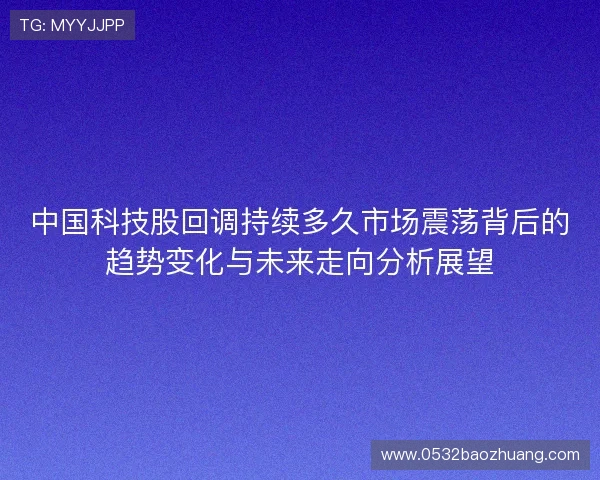 中国科技股回调持续多久市场震荡背后的趋势变化与未来走向分析展望