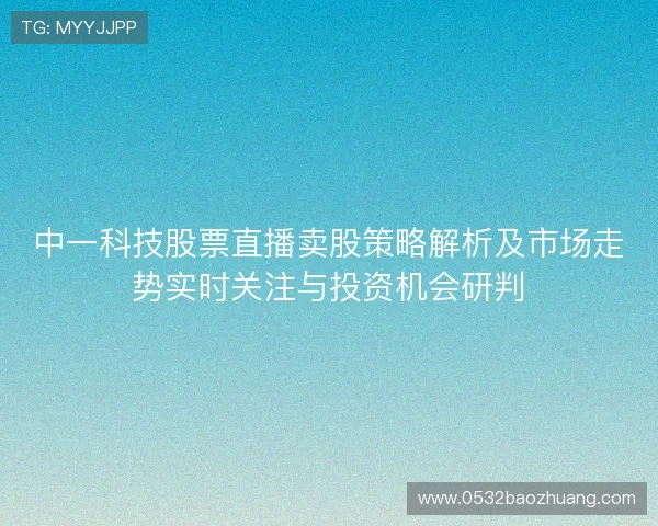 中一科技股票直播卖股策略解析及市场走势实时关注与投资机会研判