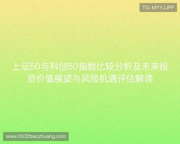 上证50与科创50指数比较分析及未来投资价值展望与风险机遇评估解读